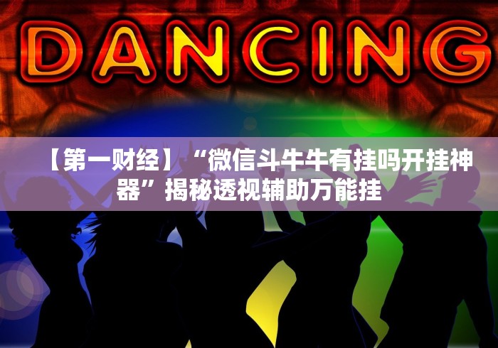 【第一财经】“微信斗牛牛有挂吗开挂神器”揭秘透视辅助万能挂 【第一财经】“微信斗牛牛有挂吗开挂神器”揭秘透视辅助万能挂