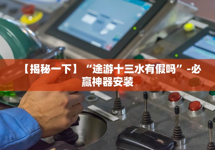 【揭秘一下】“途游十三水有假吗”-必赢神器安装 【揭秘一下】“途游十三水有假吗”-必赢神器安装