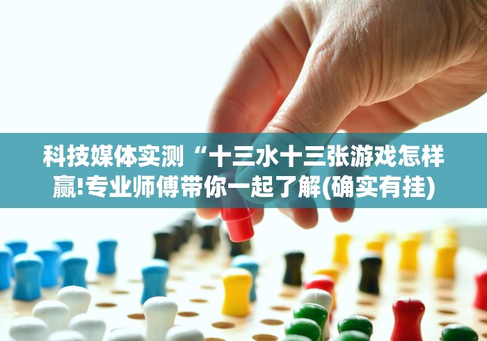 科技媒体实测“十三水十三张游戏怎样赢!专业师傅带你一起了解(确实有挂) 科技媒体实测“十三水十三张游戏怎样赢!专业师傅带你一起了解(确实有挂)