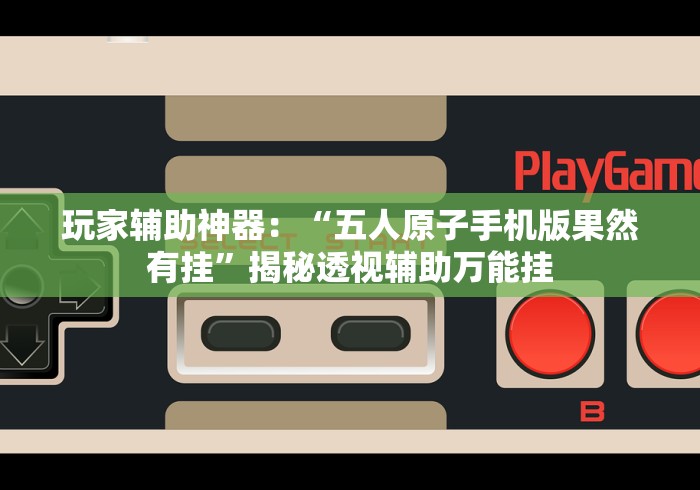 玩家辅助神器：“五人原子手机版果然有挂”揭秘透视辅助万能挂