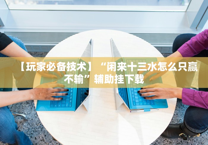 【玩家必备技术】“闲来十三水怎么只赢不输”辅助挂下载 【玩家必备技术】“闲来十三水怎么只赢不输”辅助挂下载