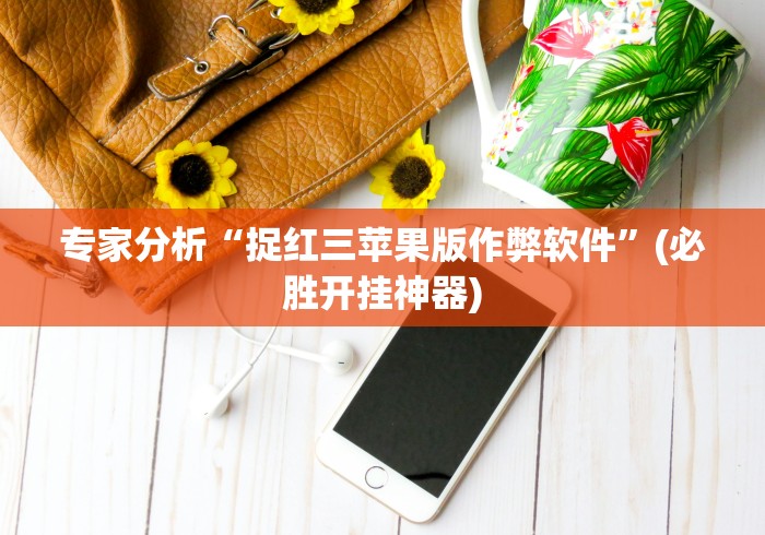 专家分析“捉红三苹果版作弊软件”(必胜开挂神器) 专家分析“捉红三苹果版作弊软件”(必胜开挂神器)