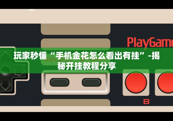 玩家秒懂“手机金花怎么看出有挂”-揭秘开挂教程分享