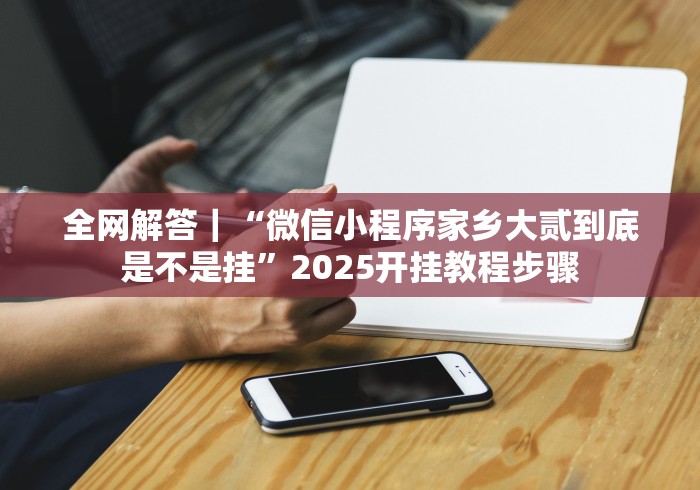 全网解答|“微信小程序家乡大贰到底是不是挂”2025开挂教程步骤 全网解答|“微信小程序家乡大贰到底是不是挂”2025开挂教程步骤